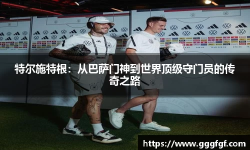 特尔施特根：从巴萨门神到世界顶级守门员的传奇之路